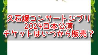 久石譲コンサートジブリの日本公演2024チケットはいつから販売？値段や日程も調べてみた！