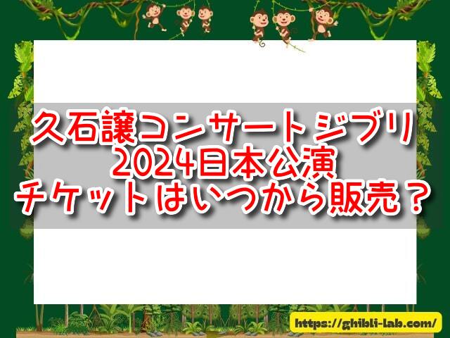 久石譲コンサートジブリの日本公演2024チケットはいつから販売？値段や日程も調べてみた！