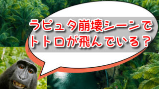 ラピュタ崩壊シーンでトトロが飛んでいる？噂や都市伝説を検証してみた！