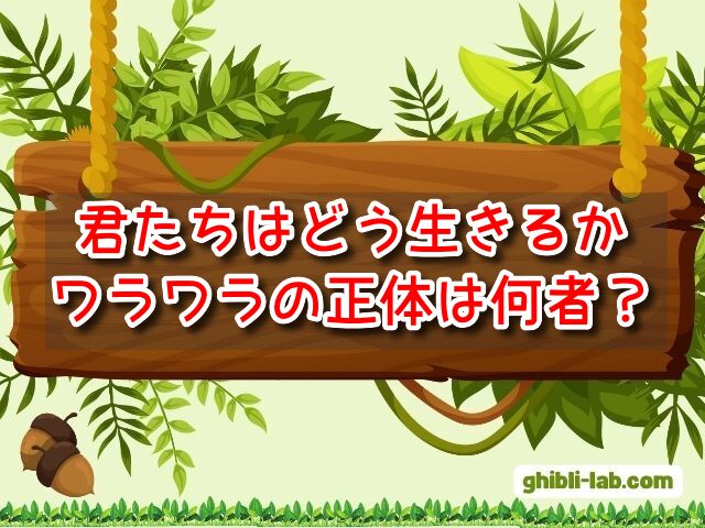 君たちはどう生きるか　ワラワラ　正体　何者　人間　意味　考察　かわいい