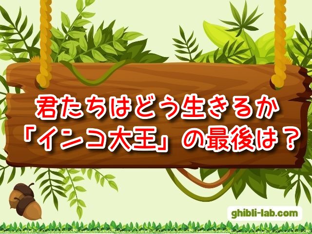 君たちはどう生きるか　インコ大王　最後　キリコ　その後　インコマン