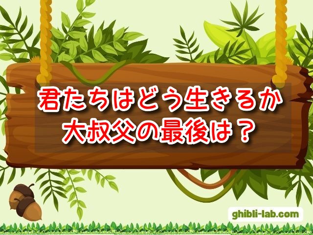 君たちはどう生きるか　大叔父　最後　どうなる　正体　セリフ　意味